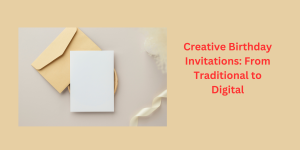 Creative Birthday Invitations: From Traditional to Digital